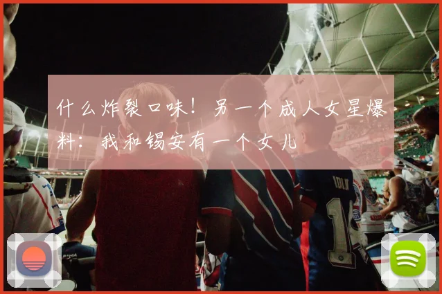 什么炸裂口味！另一个成人女星爆料：我和锡安有一个女儿