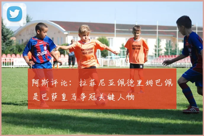 阿斯评论：拉菲尼亚佩德里姆巴佩是巴萨皇马争冠关键人物