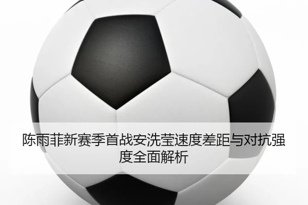 陈雨菲新赛季首战安洗莹速度差距与对抗强度全面解析 | kaiyun